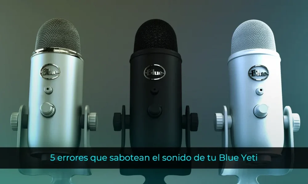 5 errores que sabotean el sonido de tu Blue Yeti