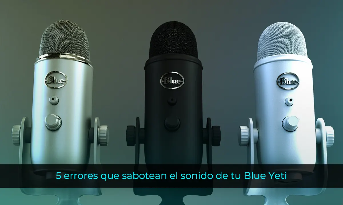 5 errores que sabotean el sonido de tu Blue Yeti